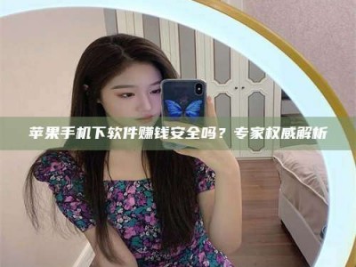 百色苹果手机下软件赚钱安全吗？专家权威解析