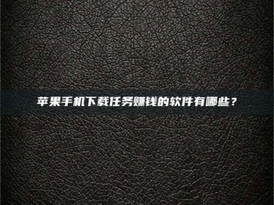 百色苹果手机下载任务赚钱的软件有哪些？