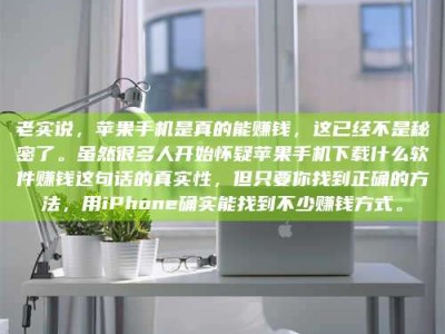 百色老实说，苹果手机是真的能赚钱，这已经不是秘密了。虽然很多人开始怀疑苹果手机下载什么软件赚钱这句话的真实性，但只要你找到正确的方法，用iPhone确实能找到不少赚钱方式。