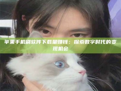 百色苹果手机刷软件下载量赚钱：探索数字时代的变现机会