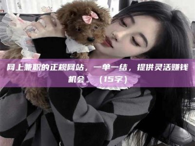 百色网上兼职的正规网站，一单一结，提供灵活赚钱机会。（15字）